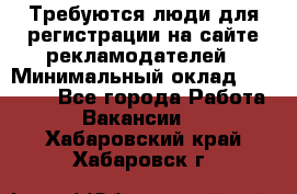 Требуются люди для регистрации на сайте рекламодателей › Минимальный оклад ­ 50 000 - Все города Работа » Вакансии   . Хабаровский край,Хабаровск г.